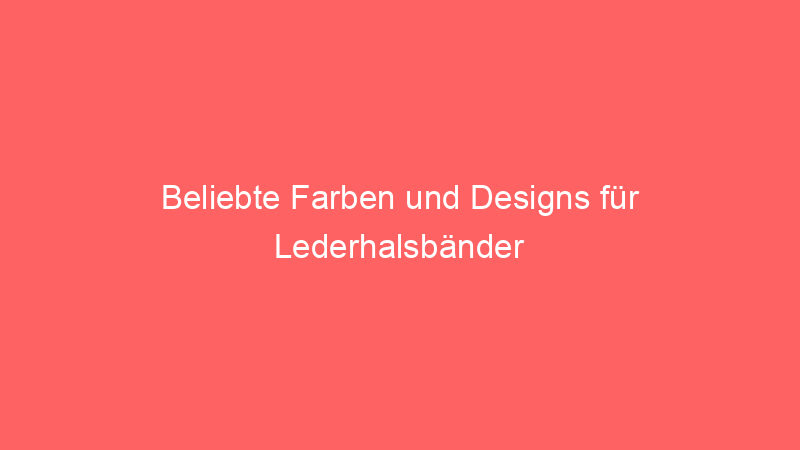 Beliebte Farben und Designs für Lederhalsbänder