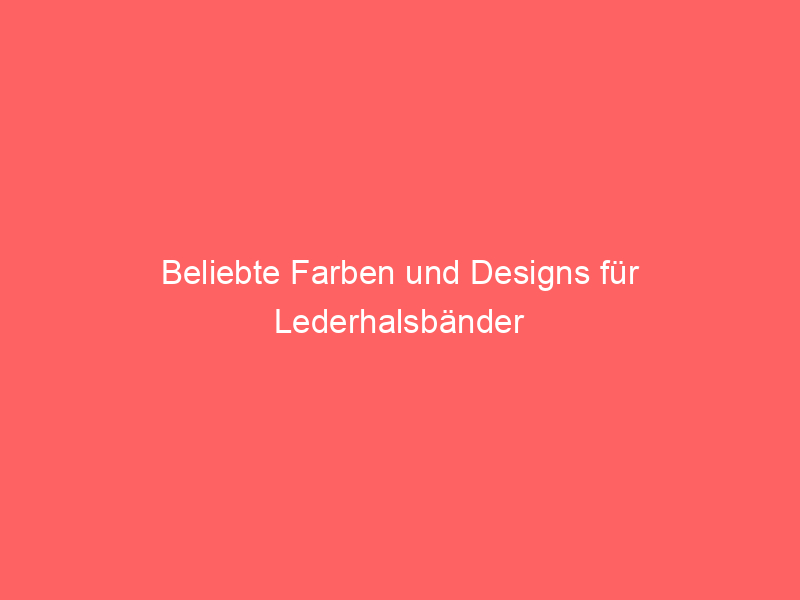 Beliebte Farben und Designs für Lederhalsbänder